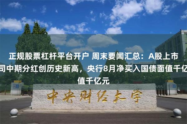 正规股票杠杆平台开户 周末要闻汇总：A股上市公司中期分红创历