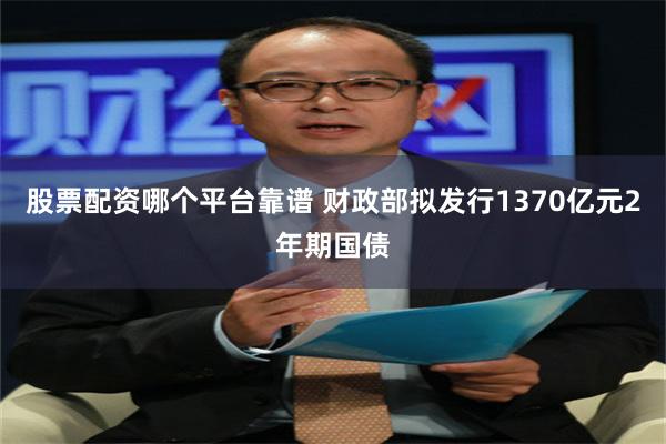 股票配资哪个平台靠谱 财政部拟发行1370亿元2年期国债