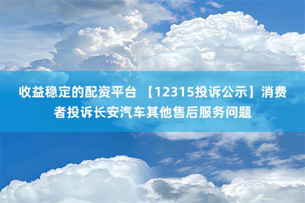 收益稳定的配资平台 【12315投诉公示】消费者投诉长安汽车