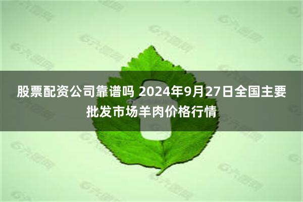 股票配资公司靠谱吗 2024年9月27日全国主要批发市场羊肉