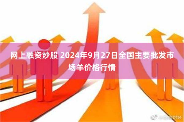 网上融资炒股 2024年9月27日全国主要批发市场羊价格行情