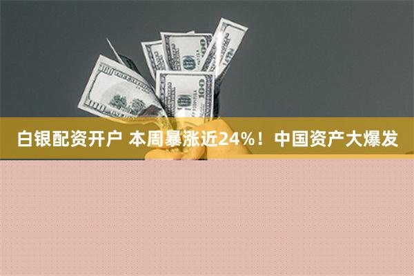 白银配资开户 本周暴涨近24%！中国资产大爆发