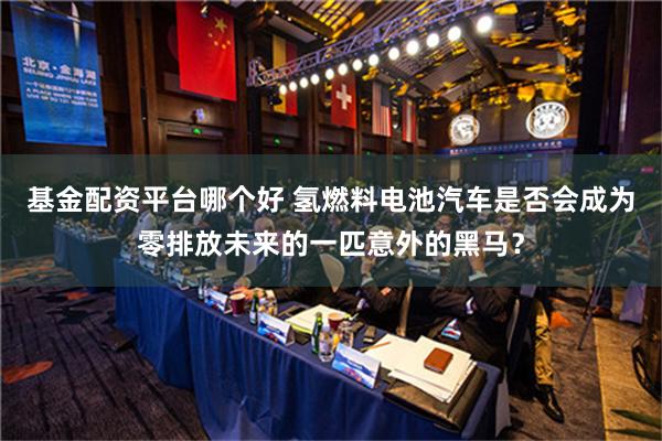 基金配资平台哪个好 氢燃料电池汽车是否会成为零排放未来的一匹