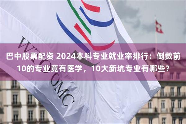 巴中股票配资 2024本科专业就业率排行：倒数前10的专业竟