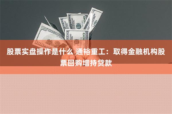 股票实盘操作是什么 通裕重工：取得金融机构股票回购增持贷款