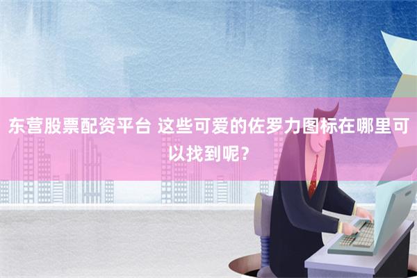 东营股票配资平台 这些可爱的佐罗力图标在哪里可以找到呢？