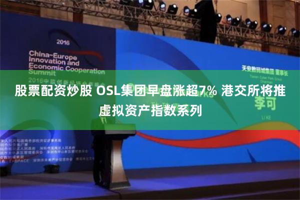 股票配资炒股 OSL集团早盘涨超7% 港交所将推虚拟资产指数