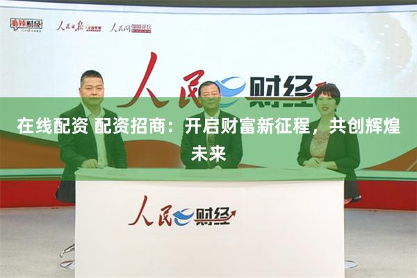 在线配资 配资招商：开启财富新征程，共创辉煌未来