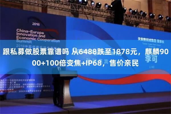 跟私募做股票靠谱吗 从6488跌至1878元，麒麟9000+100倍变焦+IP68，售价亲民