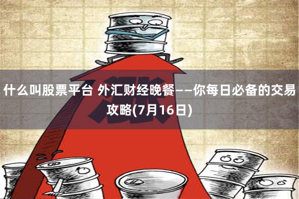 什么叫股票平台 外汇财经晚餐——你每日必备的交易攻略(7月16日)