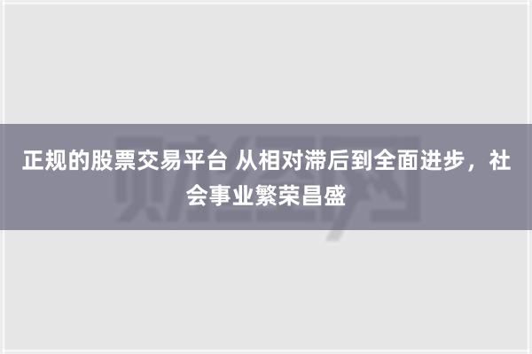 正规的股票交易平台 从相对滞后到全面进步，社会事业繁荣昌盛