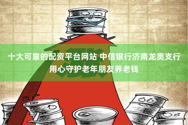 十大可靠的配资平台网站 中信银行济南龙奥支行用心守护老年朋友