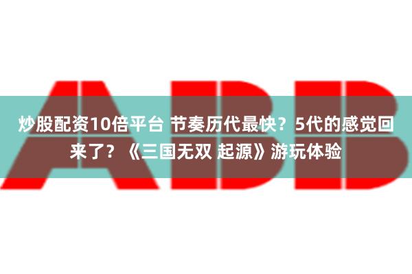 炒股配资10倍平台 节奏历代最快？5代的感觉回来了？《三国无