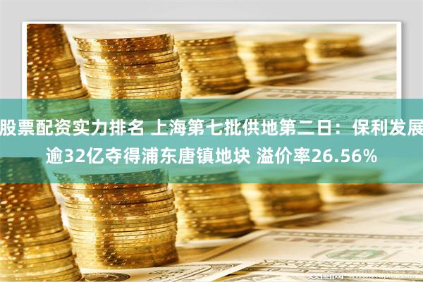 股票配资实力排名 上海第七批供地第二日：保利发展逾32亿夺得