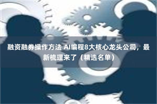 融资融券操作方法 AI编程8大核心龙头公司，最新梳理来了（精