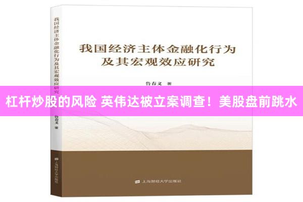 杠杆炒股的风险 英伟达被立案调查！美股盘前跳水