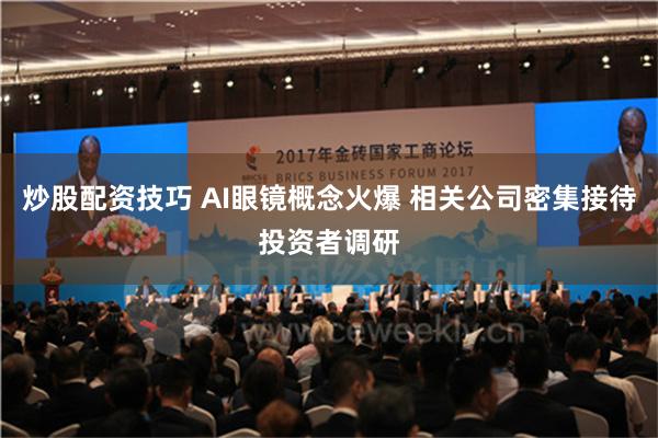 炒股配资技巧 AI眼镜概念火爆 相关公司密集接待投资者调研