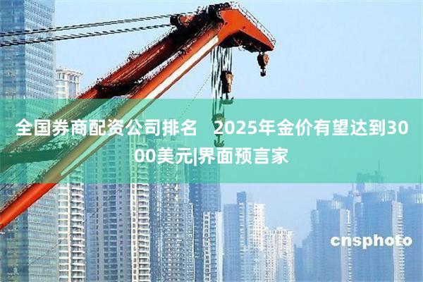 全国券商配资公司排名   2025年金价有望达到3000美元