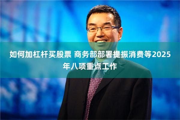 如何加杠杆买股票 商务部部署提振消费等2025年八项重点工作