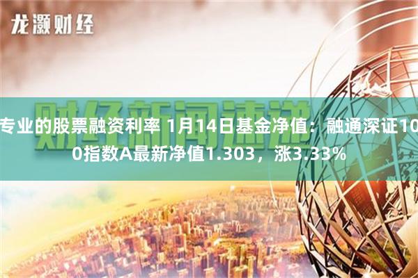 专业的股票融资利率 1月14日基金净值：融通深证100指数A