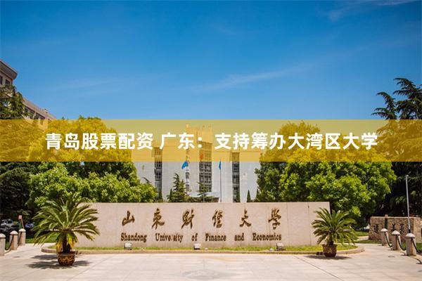 青岛股票配资 广东：支持筹办大湾区大学