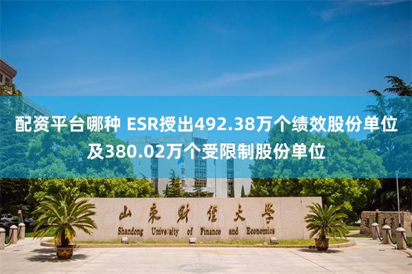 配资平台哪种 ESR授出492.38万个绩效股份单位及380