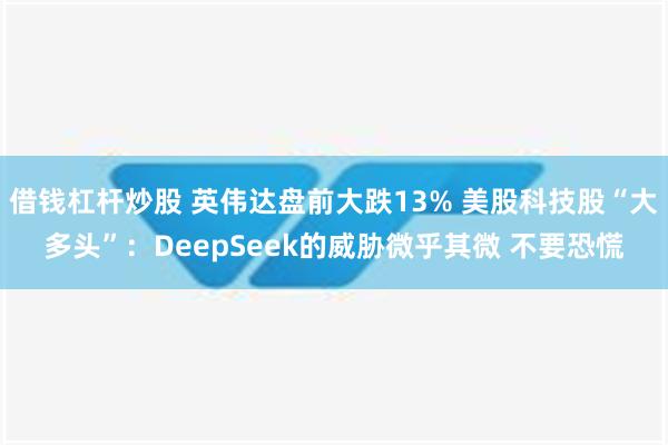 借钱杠杆炒股 英伟达盘前大跌13% 美股科技股“大多头”：D