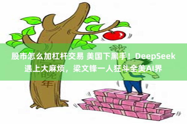 股市怎么加杠杆交易 美国下黑手！DeepSeek遇上大麻烦，