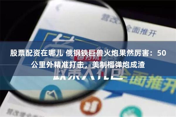 股票配资在哪儿 俄钢铁巨兽火炮果然厉害：50公里外精准打击，