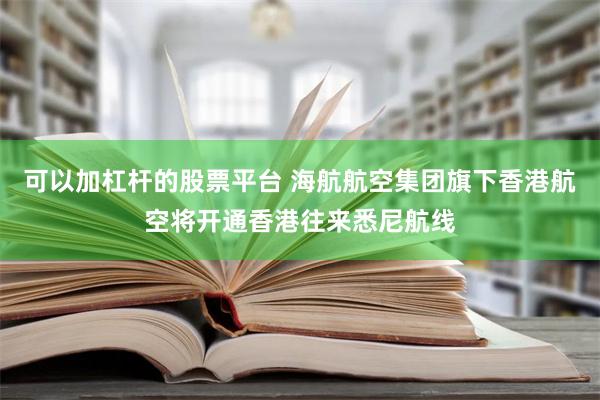 可以加杠杆的股票平台 海航航空集团旗下香港航空将开通香港往来