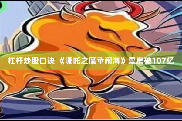 杠杆炒股口诀 《哪吒之魔童闹海》票房破107亿