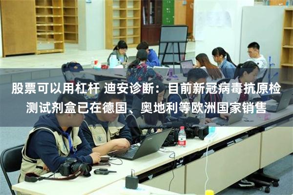 股票可以用杠杆 迪安诊断：目前新冠病毒抗原检测试剂盒已在德国