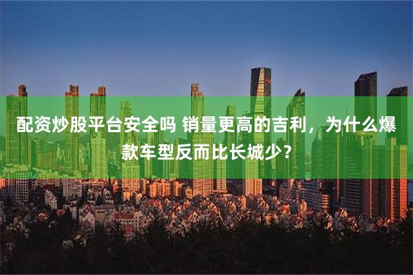 配资炒股平台安全吗 销量更高的吉利，为什么爆款车型反而比长城